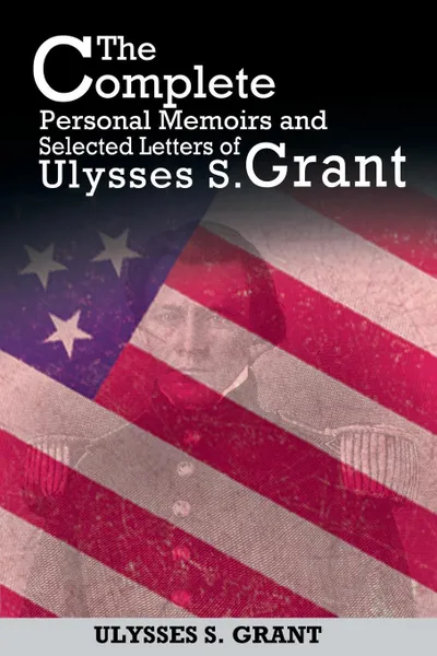 Обложка книги The Complete Personal Memoirs and Selected Letters of Ulysses S. Grant, Ulysses S. Grant