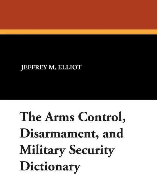 Обложка книги The Arms Control, Disarmament, and Military Security Dictionary, Jeffrey M. Elliot, Robert Reginald