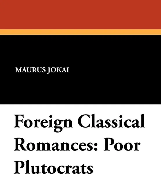 Обложка книги Foreign Classical Romances. Poor Plutocrats, Maurus Jokai, R. Nisbet Bain