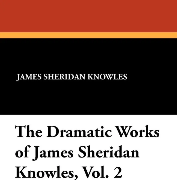 Обложка книги The Dramatic Works of James Sheridan Knowles, Vol. 2, James Sheridan Knowles