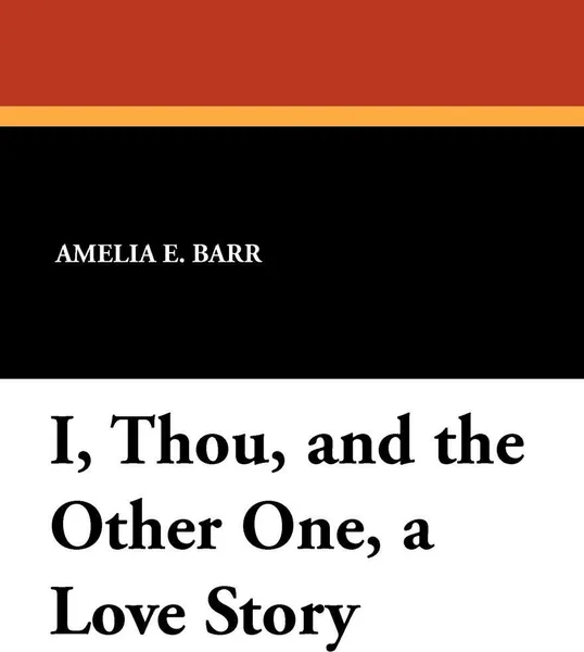 Обложка книги I, Thou, and the Other One, a Love Story, Amelia E. Barr