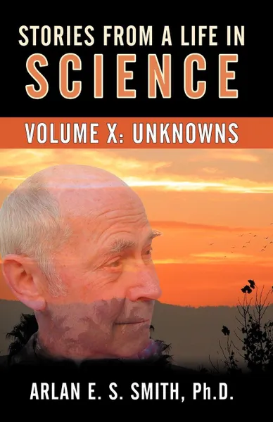 Обложка книги Stories From A Life With Science. Volume X: Unknowns, Arlan E S Smith