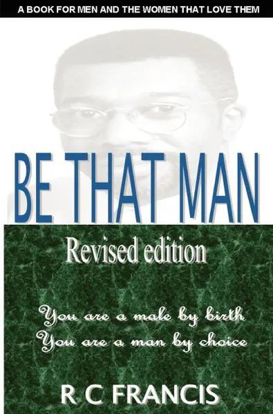 Обложка книги Be That Man. In a World Filled with Turmoil You Can Make a Difference by Daring to Become the Man That God Wants You to Be, Rupert Colin Francis