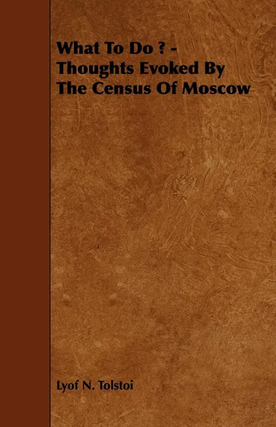 Обложка книги What to Do ? - Thoughts Evoked by the Census of Moscow, Leo Nikolayevich Tolstoy, Lyof Tolstoi