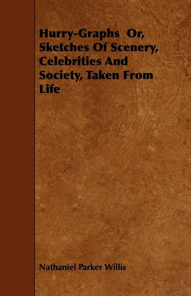 Обложка книги Hurry-Graphs Or, Sketches of Scenery, Celebrities and Society, Taken from Life, Nathaniel Parker Willis