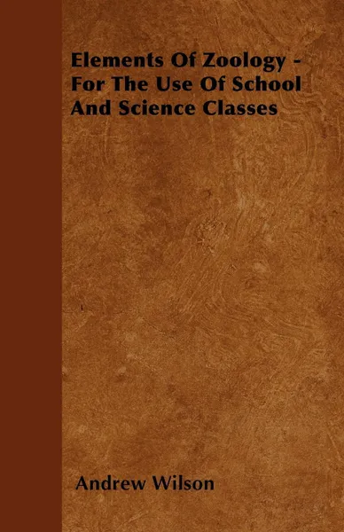 Обложка книги Elements Of Zoology - For The Use Of School And Science Classes, Andrew Wilson