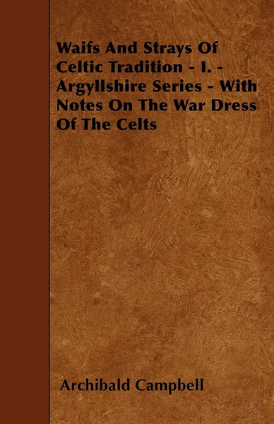 Обложка книги Waifs And Strays Of Celtic Tradition - I. - Argyllshire Series - With Notes On The War Dress Of The Celts, Archibald Campbell