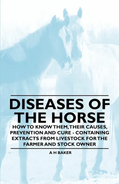 Обложка книги Diseases of the Horse - How to Know Them, Their Causes, Prevention and Cure - Containing Extracts from Livestock for the Farmer and Stock Owner, A. H. Baker