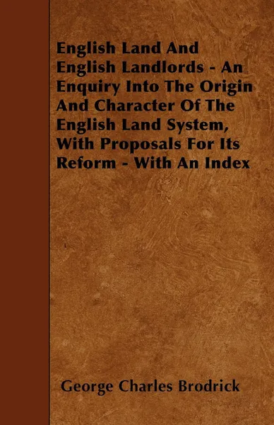 Обложка книги English Land And English Landlords - An Enquiry Into The Origin And Character Of The English Land System, With Proposals For Its Reform - With An Index, George Charles Brodrick