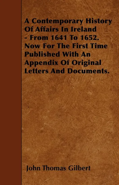 Обложка книги A Contemporary History Of Affairs In Ireland - From 1641 To 1652. Now For The First Time Published With An Appendix Of Original Letters And Documents., John Thomas Gilbert