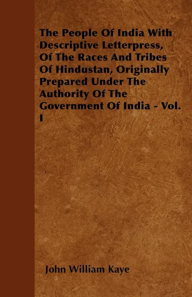 Обложка книги The People Of India With Descriptive Letterpress, Of The Races And Tribes Of Hindustan, Originally Prepared Under The Authority Of The Government Of India - Vol. I, John William Kaye