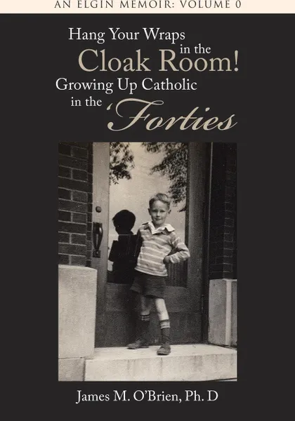 Обложка книги Hang Your Wraps in the Cloak Room! Growing Up Catholic in the 'Forties. An Elgin Memoir: Volume 0, Ph. D James M. O'Brien