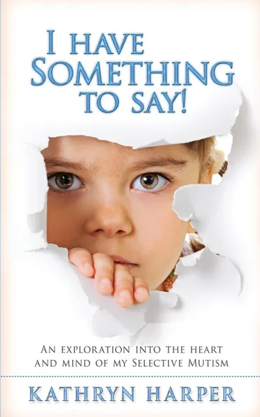 Обложка книги I Have Something to Say!. An exploration into the heart and mind of my selective mutism, Kathryn Harper