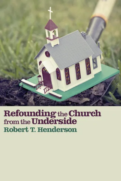 Обложка книги Refounding the Church from the Underside, Robert T. Henderson