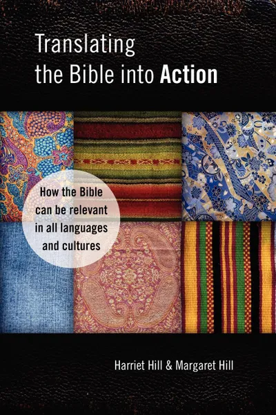 Обложка книги Translating the Bible Into Action. How the Bible Can Be Relevant in All Languages and Cultures, Harriet Hill, Margaret Hill