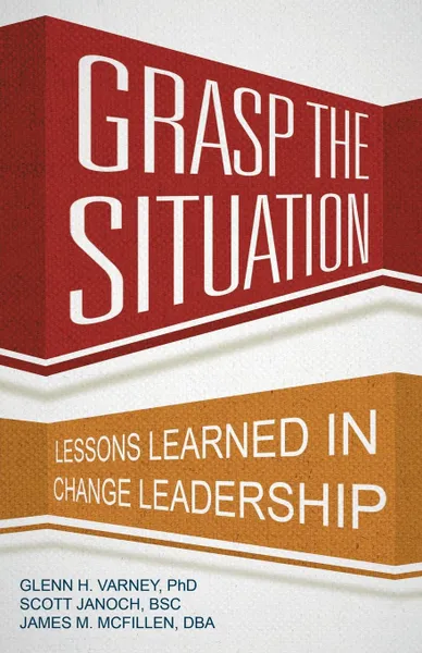 Обложка книги Grasp the Situation. Lessons Learned in Change Leadership, Ph.D. Glenn H. Varney, BSC Scott Janoch, DB James M. McFillen