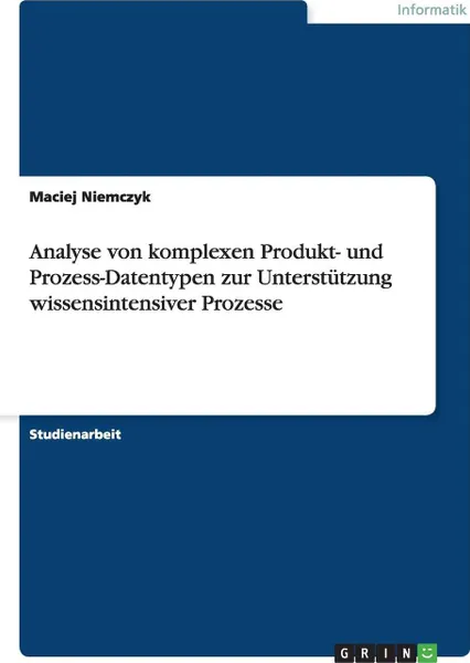 Обложка книги Analyse von komplexen Produkt- und Prozess-Datentypen zur Unterstutzung wissensintensiver Prozesse, Maciej Niemczyk