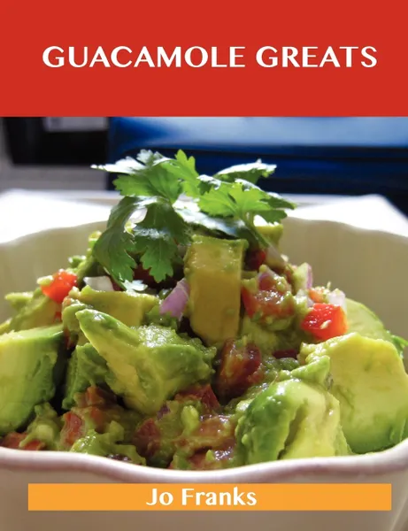 Обложка книги Guacamole Greats. Delicious Guacamole Recipes, the Top 68 Guacamole Recipes, Jo Franks