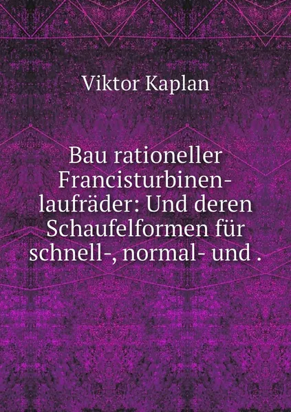 Обложка книги Bau rationeller Francisturbinen-laufrader: Und deren Schaufelformen fur schnell-, normal- und ., Viktor Kaplan