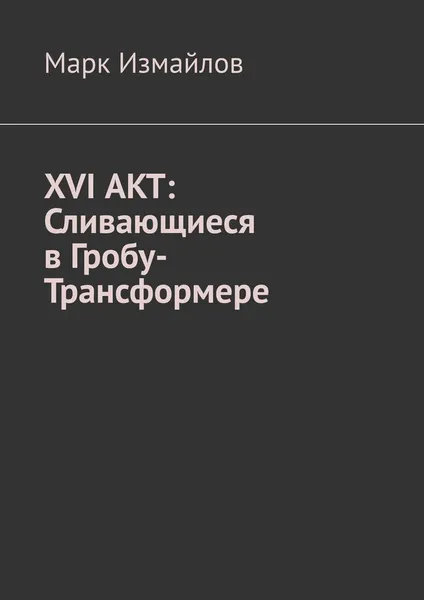 Обложка книги XVI АКТ: Сливающиеся в Гробу-Трансформере, Марк Измайлов