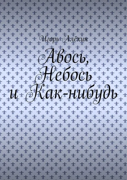 Обложка книги Авось, Небось и Как-нибудь, Игорь Алёхин