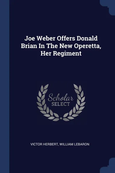 Обложка книги Joe Weber Offers Donald Brian In The New Operetta, Her Regiment, Victor Herbert, William LeBaron