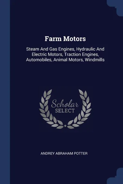 Обложка книги Farm Motors. Steam And Gas Engines, Hydraulic And Electric Motors, Traction Engines, Automobiles, Animal Motors, Windmills, Andrey Abraham Potter