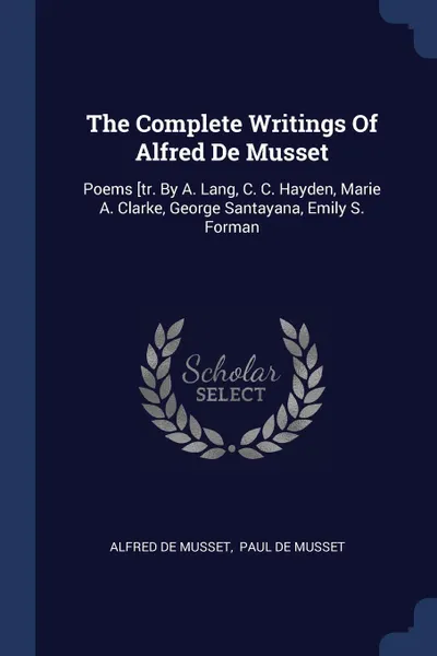 Обложка книги The Complete Writings Of Alfred De Musset. Poems .tr. By A. Lang, C. C. Hayden, Marie A. Clarke, George Santayana, Emily S. Forman, Alfred de Musset