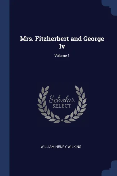 Обложка книги Mrs. Fitzherbert and George Iv; Volume 1, William Henry Wilkins