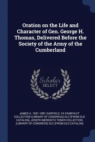 Обложка книги Oration on the Life and Character of Gen. George H. Thomas, Delivered Before the Society of the Army of the Cumberland, James A. 1831-1881 Garfield