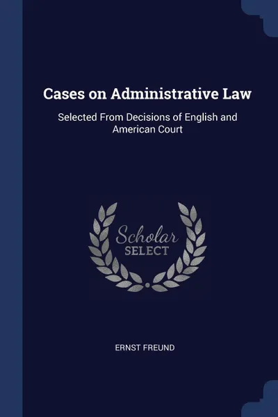 Обложка книги Cases on Administrative Law. Selected From Decisions of English and American Court, Ernst Freund