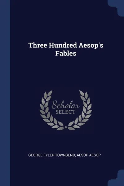 Обложка книги Three Hundred Aesop's Fables, George Fyler Townsend, Aesop Aesop