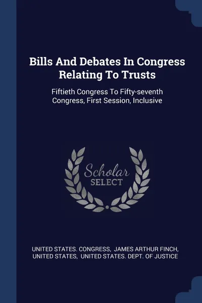 Обложка книги Bills And Debates In Congress Relating To Trusts. Fiftieth Congress To Fifty-seventh Congress, First Session, Inclusive, United States. Congress, United States