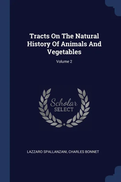 Обложка книги Tracts On The Natural History Of Animals And Vegetables; Volume 2, Lazzaro Spallanzani, Charles Bonnet