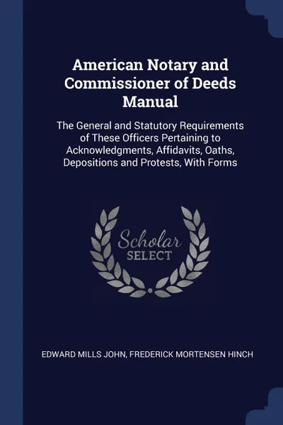 Обложка книги American Notary and Commissioner of Deeds Manual. The General and Statutory Requirements of These Officers Pertaining to Acknowledgments, Affidavits, Oaths, Depositions and Protests, With Forms, Edward Mills John, Frederick Mortensen Hinch