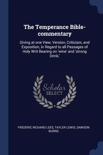 Обложка книги The Temperance Bible-commentary. Giving at one View, Version, Criticism, and Exposition, in Regard to all Passages of Holy Writ Bearing on 'wine' and 'strong Drink,', Frederic Richard Lees, Tayler Lewis, Dawson Burns