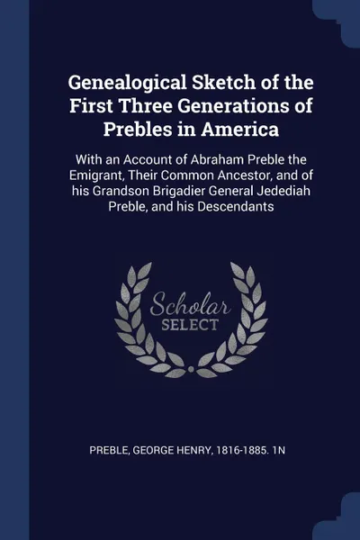 Обложка книги Genealogical Sketch of the First Three Generations of Prebles in America. With an Account of Abraham Preble the Emigrant, Their Common Ancestor, and of his Grandson Brigadier General Jedediah Preble, and his Descendants, George Henry Preble