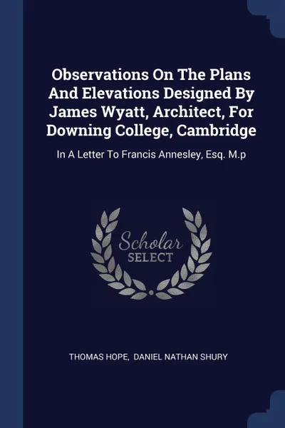 Обложка книги Observations On The Plans And Elevations Designed By James Wyatt, Architect, For Downing College, Cambridge. In A Letter To Francis Annesley, Esq. M.p, Thomas Hope