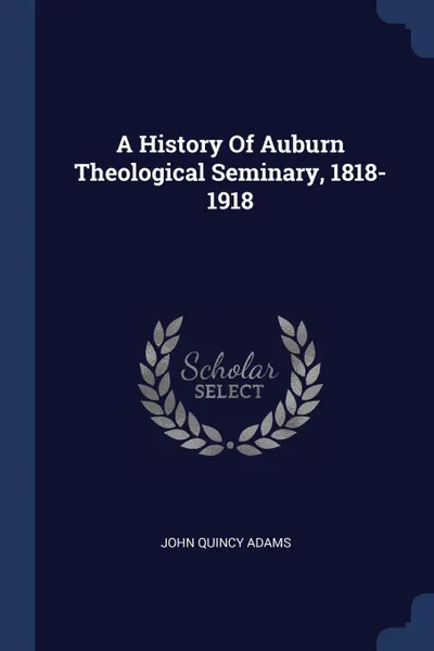 Обложка книги A History Of Auburn Theological Seminary, 1818-1918, John Quincy Adams