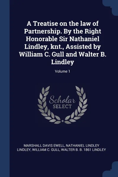 Обложка книги A Treatise on the law of Partnership. By the Right Honorable Sir Nathaniel Lindley, knt., Assisted by William C. Gull and Walter B. Lindley; Volume 1, Marshall Davis Ewell, Nathaniel Lindley Lindley, William C. Gull