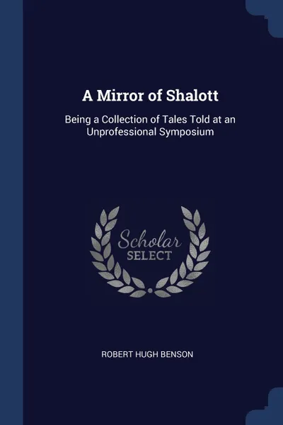 Обложка книги A Mirror of Shalott. Being a Collection of Tales Told at an Unprofessional Symposium, Robert Hugh Benson