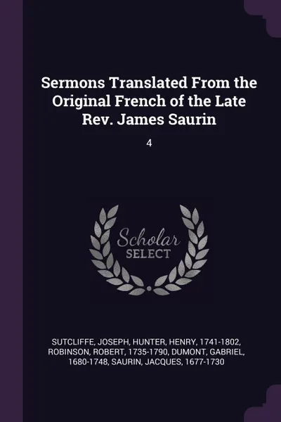 Обложка книги Sermons Translated From the Original French of the Late Rev. James Saurin. 4, Joseph Sutcliffe, Henry Hunter, Robert Robinson