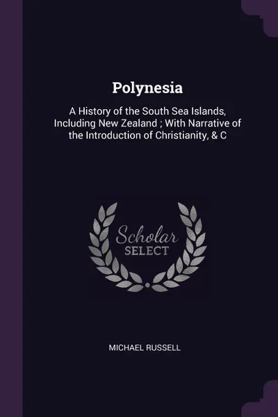 Обложка книги Polynesia. A History of the South Sea Islands, Including New Zealand ; With Narrative of the Introduction of Christianity, & C, Michael Russell