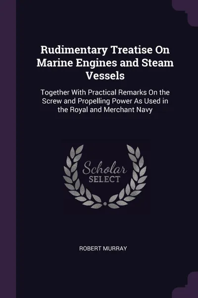 Обложка книги Rudimentary Treatise On Marine Engines and Steam Vessels. Together With Practical Remarks On the Screw and Propelling Power As Used in the Royal and Merchant Navy, Robert Murray