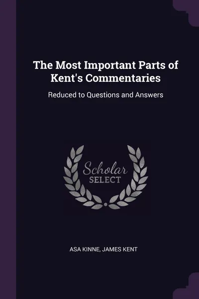 Обложка книги The Most Important Parts of Kent's Commentaries. Reduced to Questions and Answers, Asa Kinne, James Kent