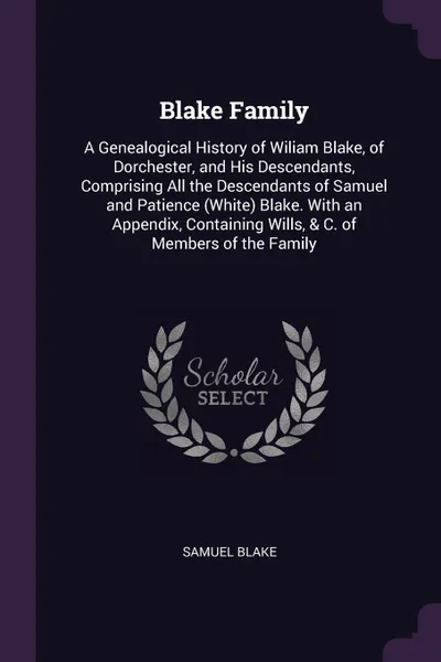 Обложка книги Blake Family. A Genealogical History of Wiliam Blake, of Dorchester, and His Descendants, Comprising All the Descendants of Samuel and Patience (White) Blake. With an Appendix, Containing Wills, & C. of Members of the Family, Samuel Blake