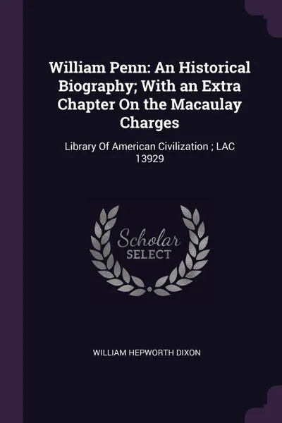 Обложка книги William Penn. An Historical Biography; With an Extra Chapter On the Macaulay Charges: Library Of American Civilization ; LAC 13929, William Hepworth Dixon