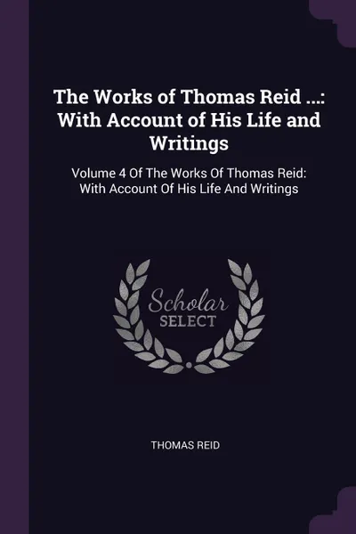 Обложка книги The Works of Thomas Reid ... With Account of His Life and Writings: Volume 4 Of The Works Of Thomas Reid: With Account Of His Life And Writings, Thomas Reid