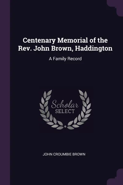 Обложка книги Centenary Memorial of the Rev. John Brown, Haddington. A Family Record, John Croumbie Brown
