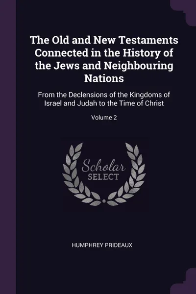 Обложка книги The Old and New Testaments Connected in the History of the Jews and Neighbouring Nations. From the Declensions of the Kingdoms of Israel and Judah to the Time of Christ; Volume 2, Humphrey Prideaux